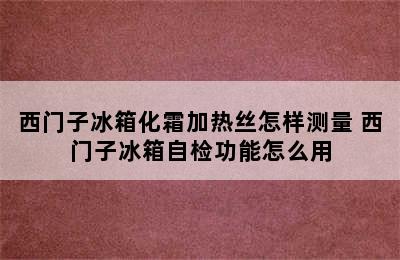 西门子冰箱化霜加热丝怎样测量 西门子冰箱自检功能怎么用